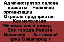 Администратор салона красоты › Название организации ­ Style-charm › Отрасль предприятия ­ Косметология › Минимальный оклад ­ 1 - Все города Работа » Вакансии   . Алтайский край,Славгород г.